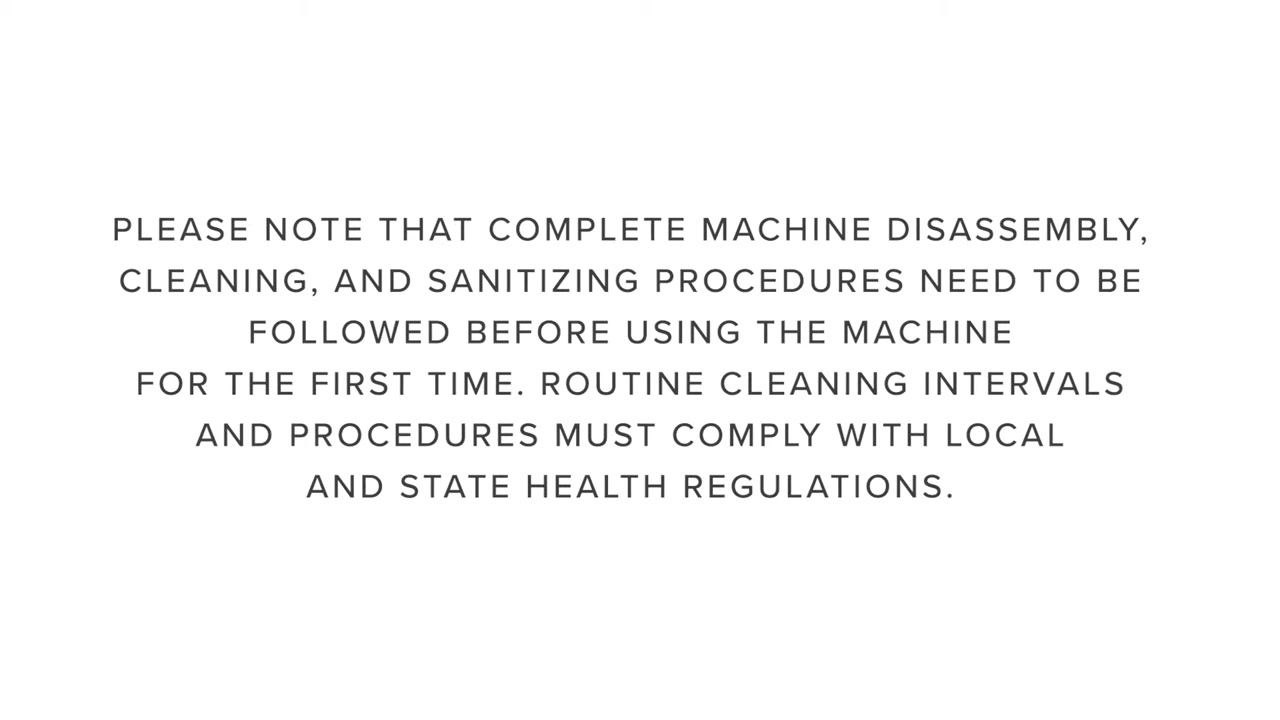 Text screen stating: "PLEASE NOTE THAT COMPLETE MACHINE DISASSEMBLY, CLEANING, AND SANITIZING PROCEDURES NEED TO BE FOLLOWED BEFORE USING THE MACHINE FOR THE FIRST TIME. ROUTINE CLEANING INTERVALS AND PROCEDURES MUST COMPLY WITH LOCAL AND STATE HEALTH REGULATIONS."